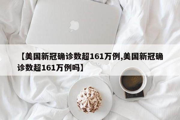 【美国新冠确诊数超161万例,美国新冠确诊数超161万例吗】