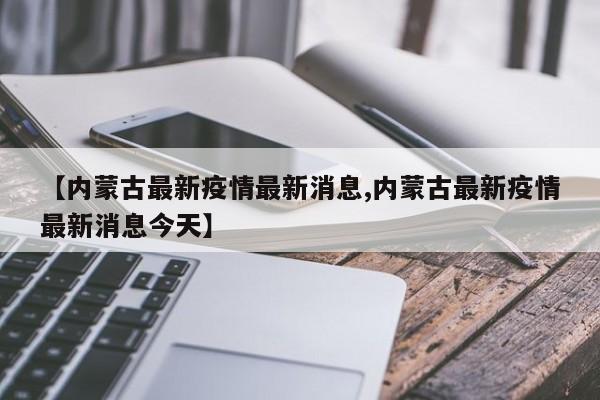 【内蒙古最新疫情最新消息,内蒙古最新疫情最新消息今天】