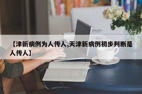 【津新病例为人传人,天津新病例初步判断是人传人】