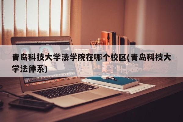 青岛科技大学法学院在哪个校区(青岛科技大学法律系)