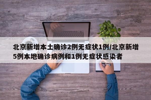北京新增本土确诊2例无症状1例/北京新增5例本地确诊病例和1例无症状感染者
