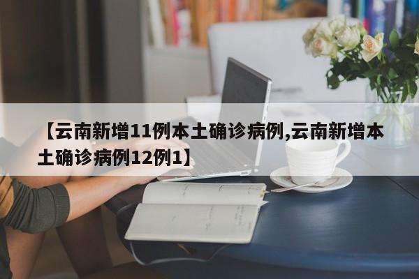 【云南新增11例本土确诊病例,云南新增本土确诊病例12例1】