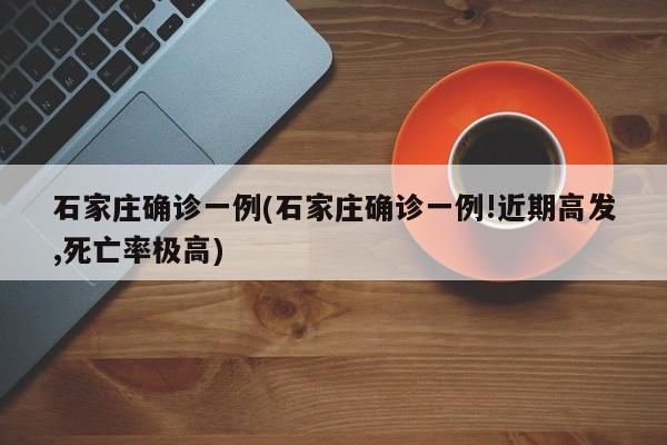 石家庄确诊一例(石家庄确诊一例!近期高发,死亡率极高)
