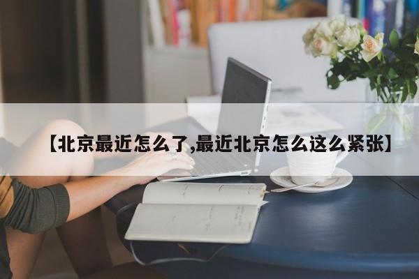 【北京最近怎么了,最近北京怎么这么紧张】
