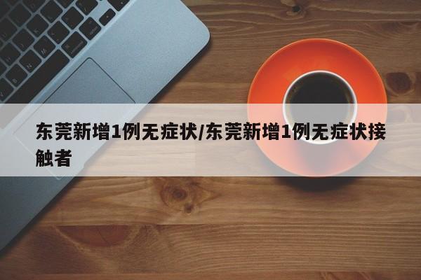 东莞新增1例无症状/东莞新增1例无症状接触者