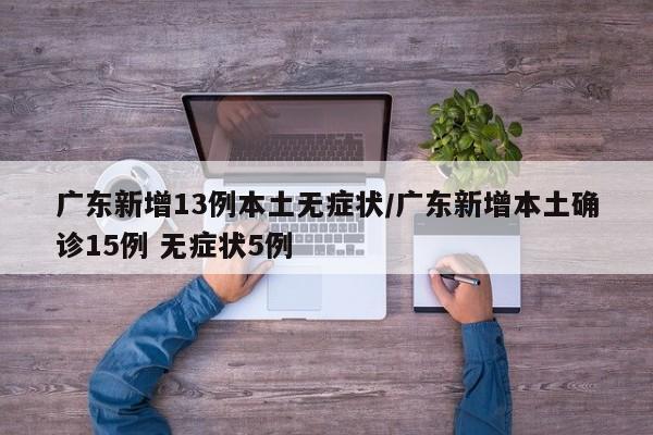 广东新增13例本土无症状/广东新增本土确诊15例 无症状5例