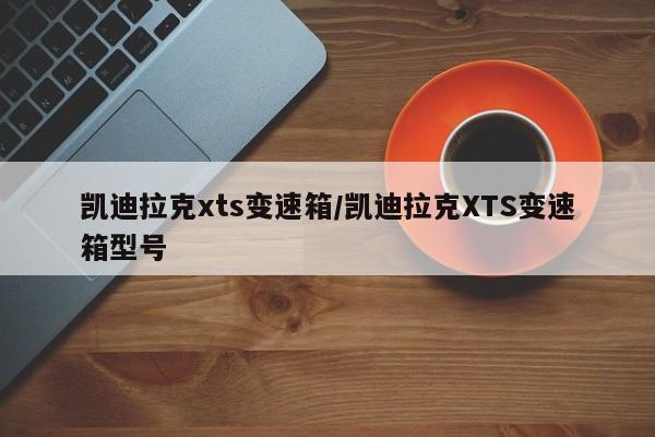 凯迪拉克xts变速箱/凯迪拉克XTS变速箱型号