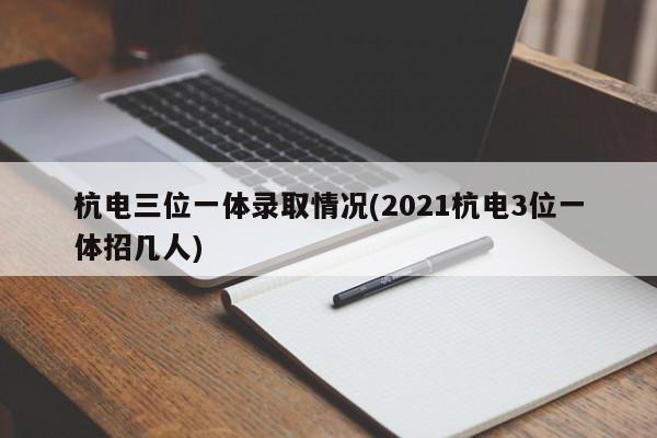 杭电三位一体录取情况(2021杭电3位一体招几人)