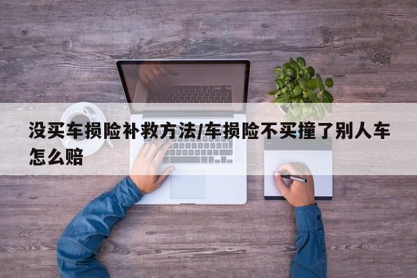 没买车损险补救方法/车损险不买撞了别人车怎么赔