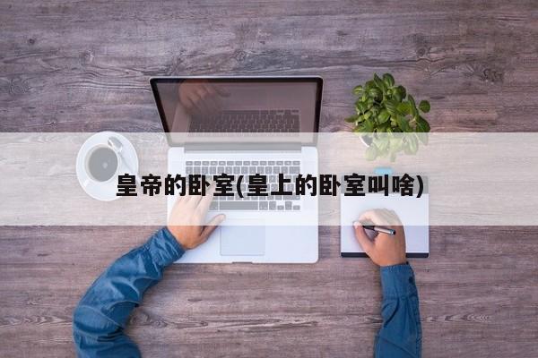 皇帝的卧室(皇上的卧室叫啥)