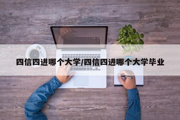 四信四进哪个大学/四信四进哪个大学毕业