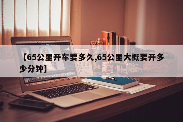 【65公里开车要多久,65公里大概要开多少分钟】