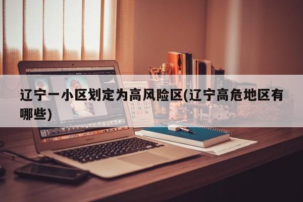 辽宁一小区划定为高风险区(辽宁高危地区有哪些)