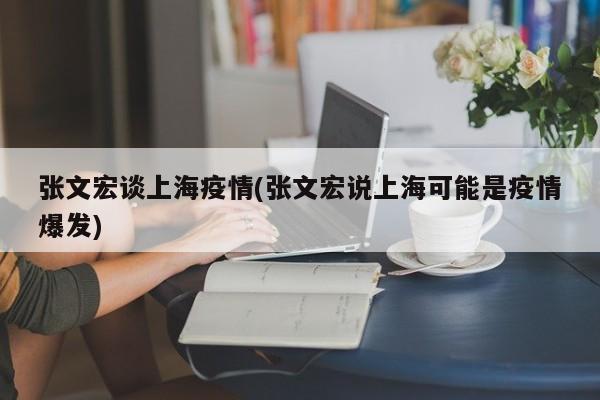 张文宏谈上海疫情(张文宏说上海可能是疫情爆发)