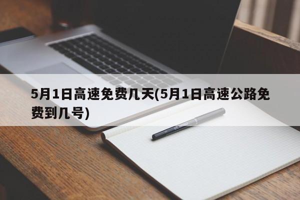 5月1日高速免费几天(5月1日高速公路免费到几号)