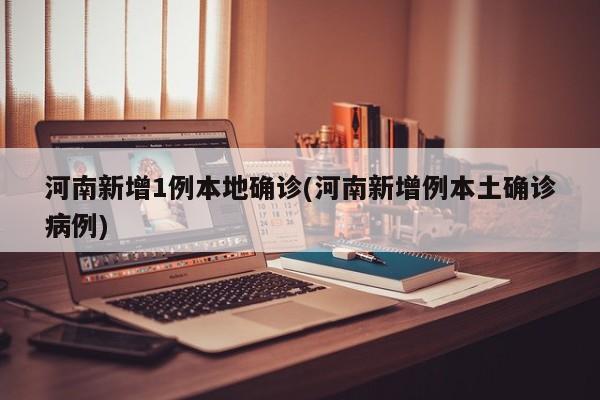 河南新增1例本地确诊(河南新增例本土确诊病例)