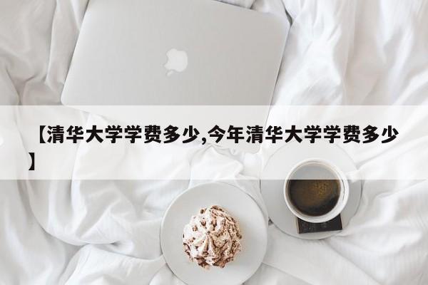 【清华大学学费多少,今年清华大学学费多少】