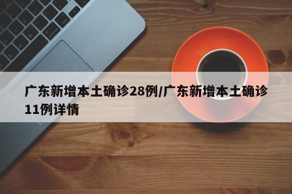 广东新增本土确诊28例/广东新增本土确诊11例详情