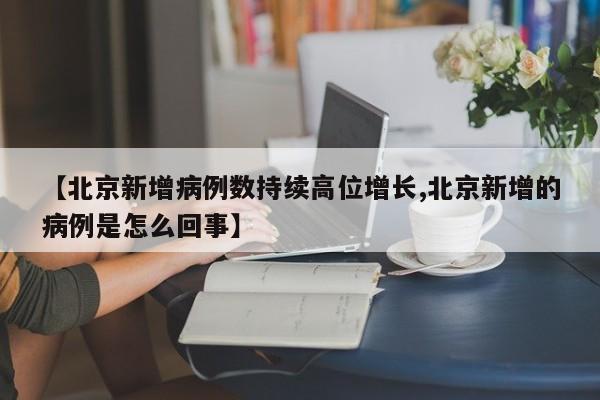 【北京新增病例数持续高位增长,北京新增的病例是怎么回事】