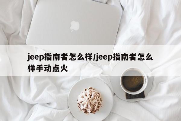 jeep指南者怎么样/jeep指南者怎么样手动点火