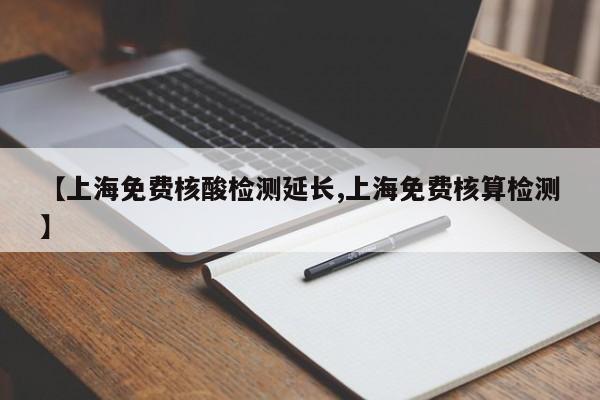 【上海免费核酸检测延长,上海免费核算检测】