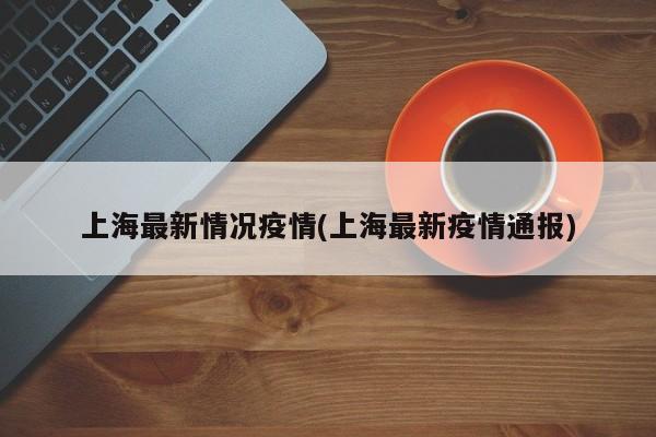 上海最新情况疫情(上海最新疫情通报)
