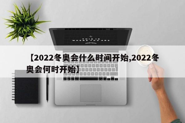 【2022冬奥会什么时间开始,2022冬奥会何时开始】