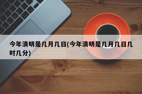 今年清明是几月几日(今年清明是几月几日几时几分)