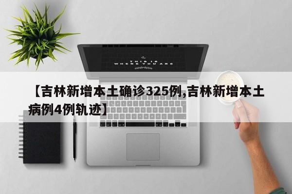 【吉林新增本土确诊325例,吉林新增本土病例4例轨迹】