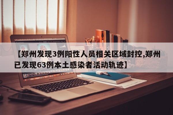 【郑州发现3例阳性人员相关区域封控,郑州已发现63例本土感染者活动轨迹】