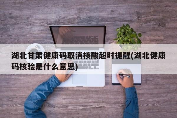 湖北甘肃健康码取消核酸超时提醒(湖北健康码核验是什么意思)