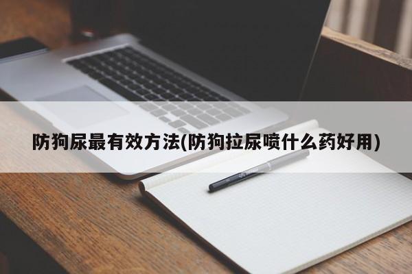 防狗尿最有效方法(防狗拉尿喷什么药好用)