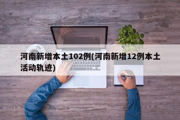 河南新增本土102例(河南新增12例本土活动轨迹)