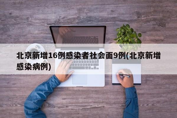 北京新增16例感染者社会面9例(北京新增感染病例)