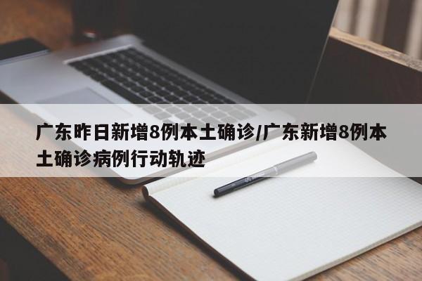 广东昨日新增8例本土确诊/广东新增8例本土确诊病例行动轨迹