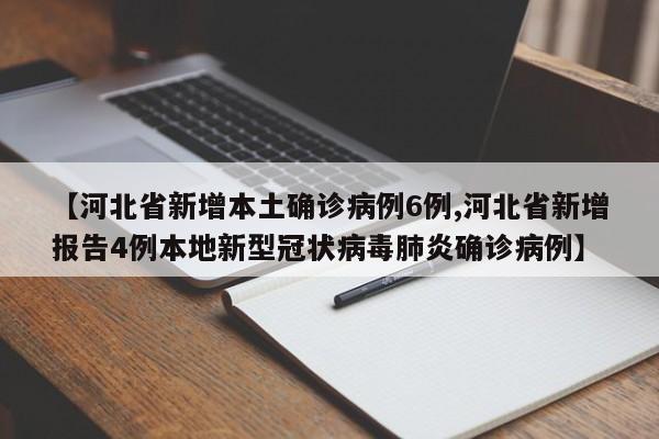 【河北省新增本土确诊病例6例,河北省新增报告4例本地新型冠状病毒肺炎确诊病例】