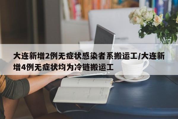 大连新增2例无症状感染者系搬运工/大连新增4例无症状均为冷链搬运工