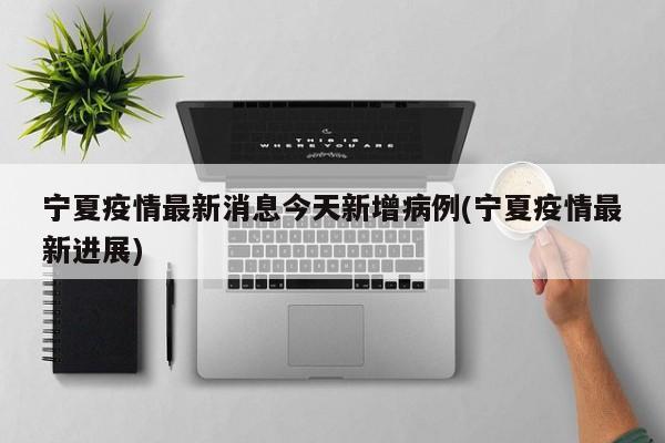 宁夏疫情最新消息今天新增病例(宁夏疫情最新进展)