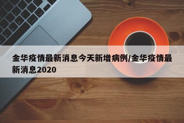 金华疫情最新消息今天新增病例/金华疫情最新消息2020