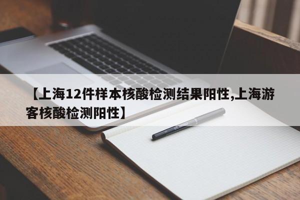 【上海12件样本核酸检测结果阳性,上海游客核酸检测阳性】