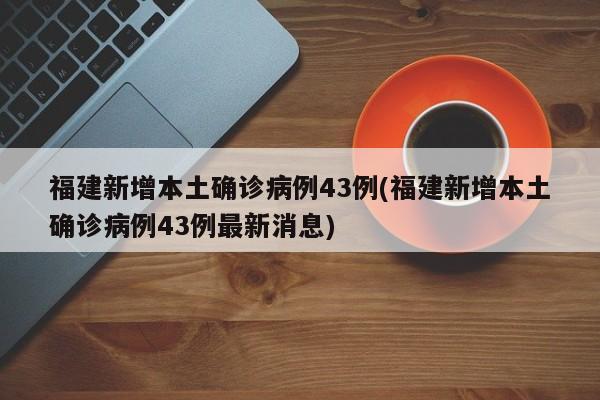 福建新增本土确诊病例43例(福建新增本土确诊病例43例最新消息)