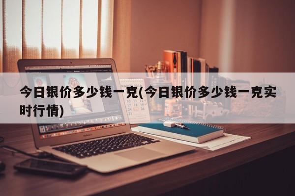 今日银价多少钱一克(今日银价多少钱一克实时行情)