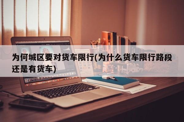 为何城区要对货车限行(为什么货车限行路段还是有货车)