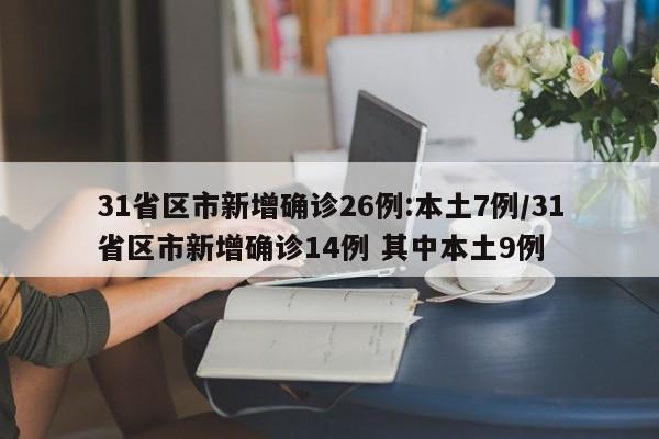 31省区市新增确诊26例:本土7例/31省区市新增确诊14例 其中本土9例