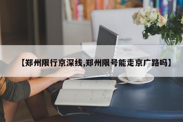 【郑州限行京深线,郑州限号能走京广路吗】