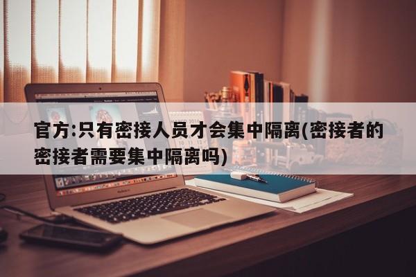 官方:只有密接人员才会集中隔离(密接者的密接者需要集中隔离吗)