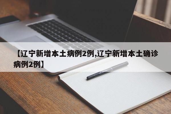 【辽宁新增本土病例2例,辽宁新增本土确诊病例2例】