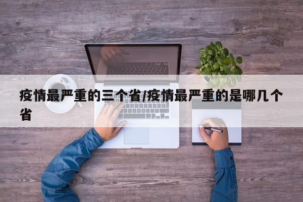 疫情最严重的三个省/疫情最严重的是哪几个省