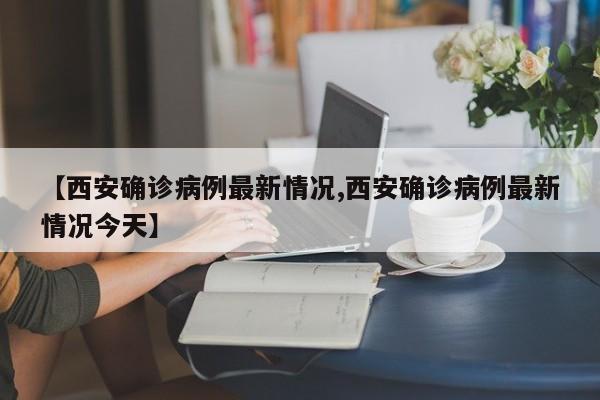 【西安确诊病例最新情况,西安确诊病例最新情况今天】