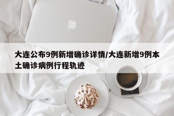 大连公布9例新增确诊详情/大连新增9例本土确诊病例行程轨迹
